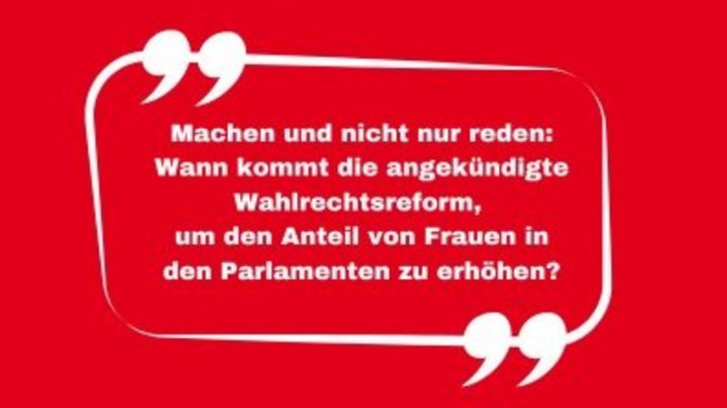 Das Bild zeigt in weißer Schrift auf rotem Hintergrund den Text "Machen und nicht nur reden: Wann kommt die angekündigte Wahlrechtsreform, um den Anteil von Frauen in den Parlamenten zu erhöhen"? in einer Sprechblase